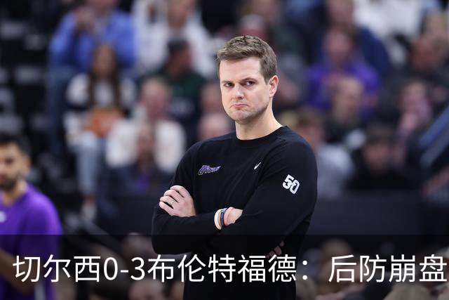 切尔西0-3布伦特福德：后防崩盘，连续21场失球