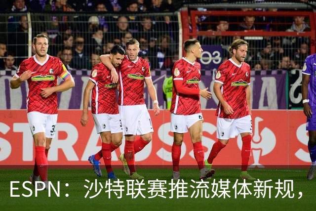 ESPN：沙特联赛推流媒体新规，C罗或凭10亿粉丝获巨额分成